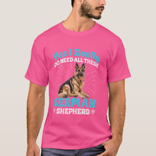 German Shepherd Dog I REALLY DO NEED ALL THESE Fun T-Shirt