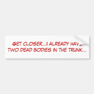 Get closer...I already have two dead bodies in ... Bumper Sticker