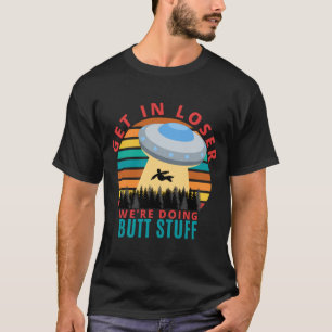 Get in Looser we are doing Butt Stuff - Alien UFO T-Shirt
