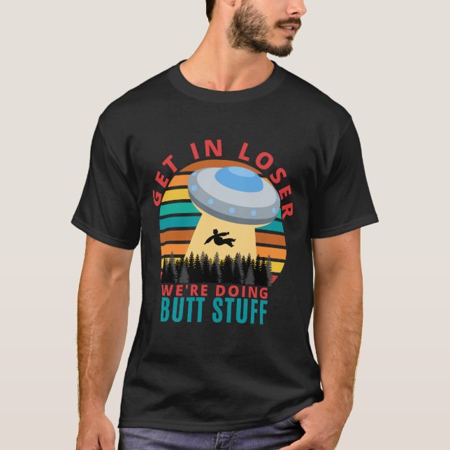 Get in Looser we are doing Butt Stuff - Alien UFO T-Shirt (Front)