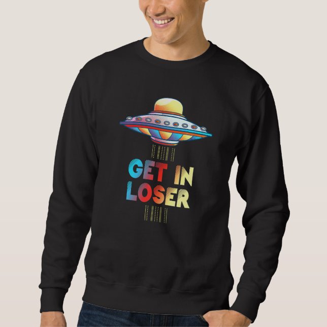 Get In Loser Unidentified Flying Object Ufo Alien Sweatshirt (Front)
