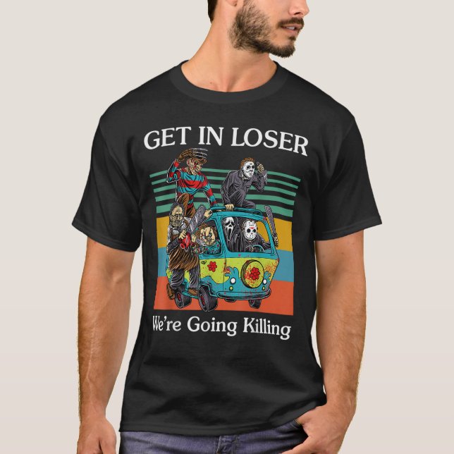 Get In Loser We_re Going Killing Funny T-Shirt (Front)