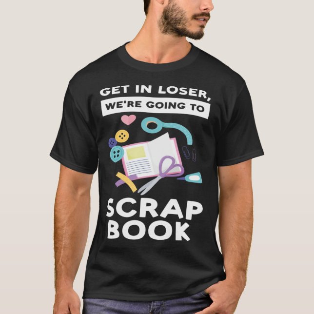 get in loser we re going to scrapbook scrapbooking T-Shirt (Front)