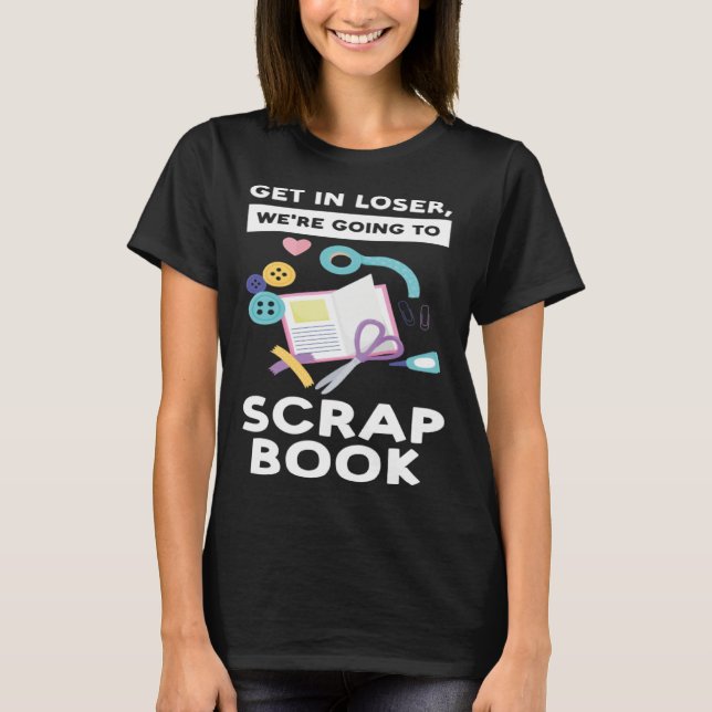 get in loser we re going to scrapbook scrapbooking T-Shirt (Front)