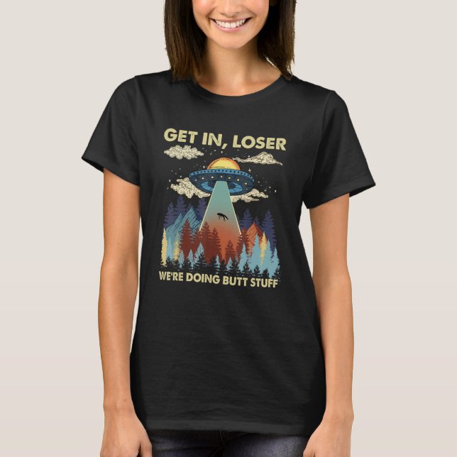 Get In Loser We're Doing Butt Stuff  Alien Abducti T-Shirt (Front)