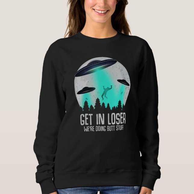 Get In Loser We're Doing Butt Stuff Alien Abductio Sweatshirt (Front)