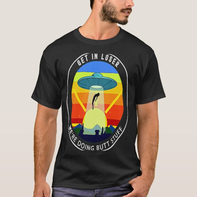 Get In Loser We're Doing Butt Stuff Alien Abductio T-Shirt (Front)