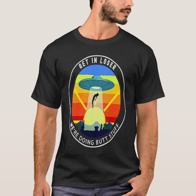 Get In Loser We're Doing Butt Stuff Alien Abductio T-Shirt (Front)