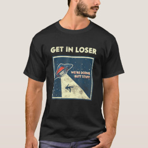 Get In Loser Were Doing Butt Stuff Alien Abduction T-Shirt