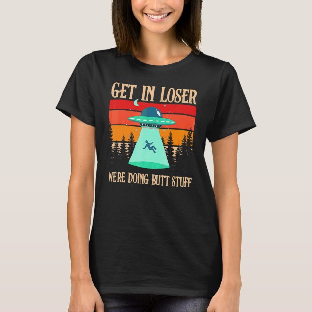 Get In Loser We're Doing Butt Stuff Extraterrestri T-Shirt (Front)
