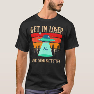 Get In Loser We're Doing Butt Stuff Extraterrestri T-Shirt