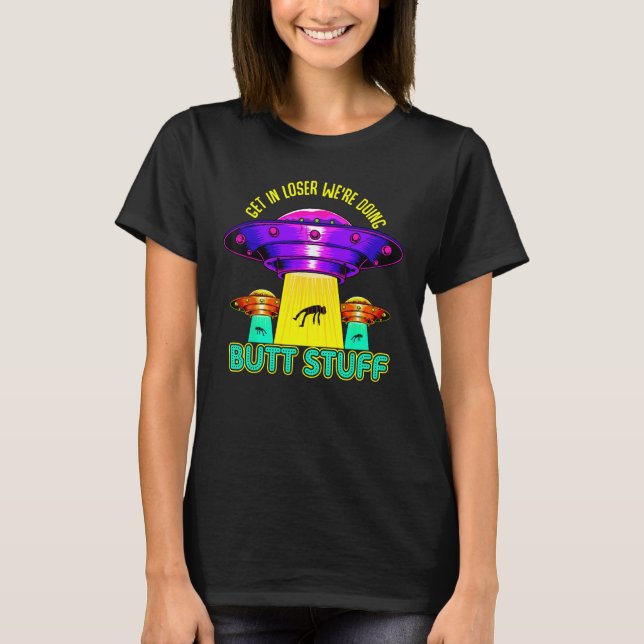 Get In Loser We're Doing Butt Stuff Shirt Alien (Front)