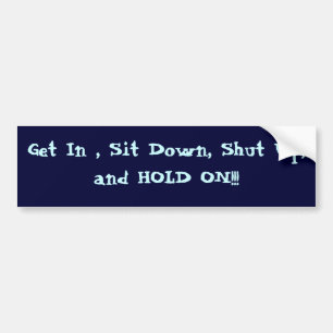 Get In , Sit Down, Shut Up, and HOLD ON!!! Bumper Sticker