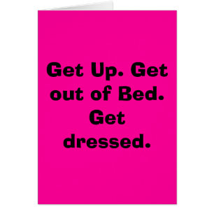 Get Up. Get out of Bed. Get dressed.