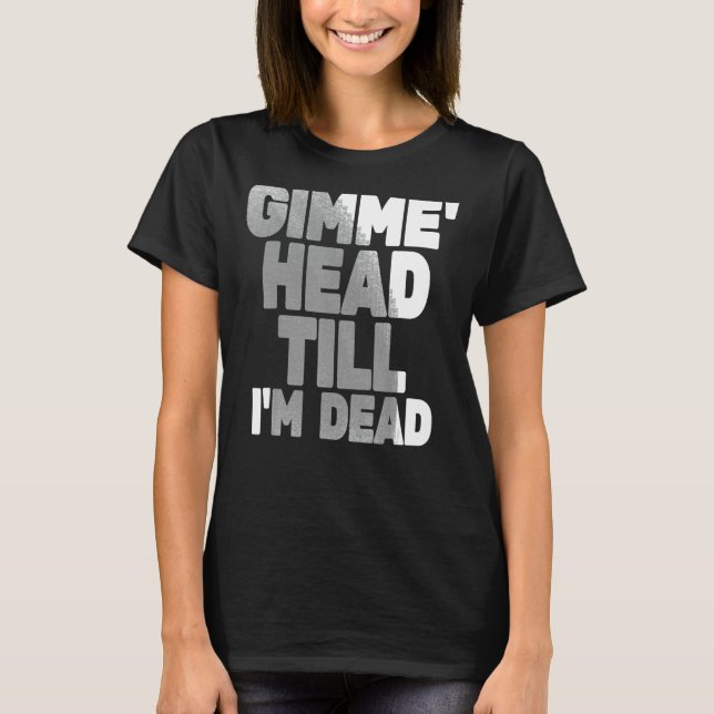 Gimme Head Till Iu2019m Dead Humorteez Sayings Ico T-Shirt (Front)