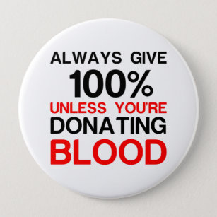 Give 100 percent unless you're donating blood 4 inch round button