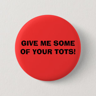 GIVE ME SOME OF YOUR TOTS! 2 INCH ROUND BUTTON