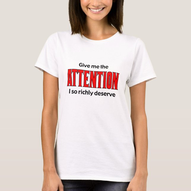 Give me the Attention I so richly deserve T-Shirt (Front)