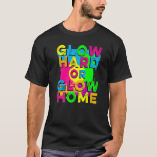 Glow Hard or Glow Home  90's 80's Party Colorful T T-Shirt