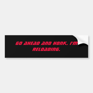 Go ahead and honk. I'm reloading. Bumper Sticker