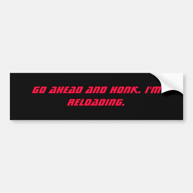 Go ahead and honk. I'm reloading. Bumper Sticker (Front)