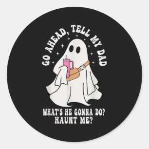 Go Ahead Tell My Dad Whats He Gonna Do Haunt Me  Classic Round Sticker