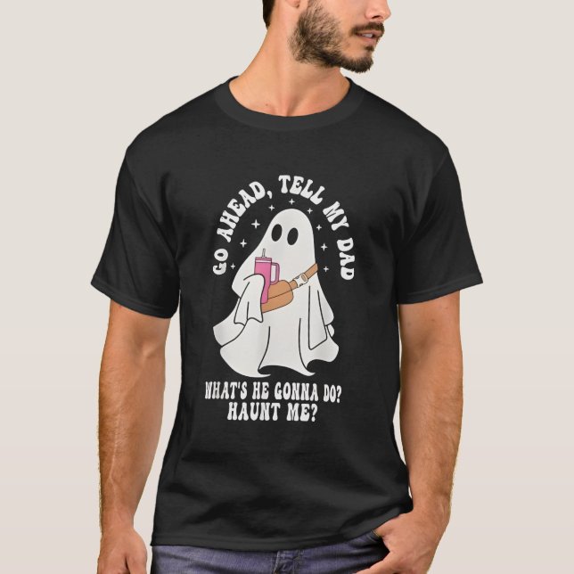 Go Ahead Tell My Dad What's He Gonna Do Haunt Me T-Shirt (Front)