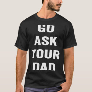 Go ask your dad funny mother saying sarcastic mom T-Shirt