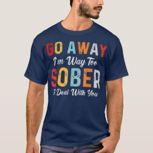 Go Away I'm Way Too Sober To Deal With You Drinkin T-Shirt
