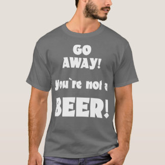 Go away you are not a beer humour drinking saying T-Shirt
