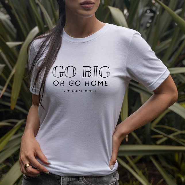 Go Big Or Go Home Snarky Fun Sarcastic T-Shirt (Creator Uploaded)