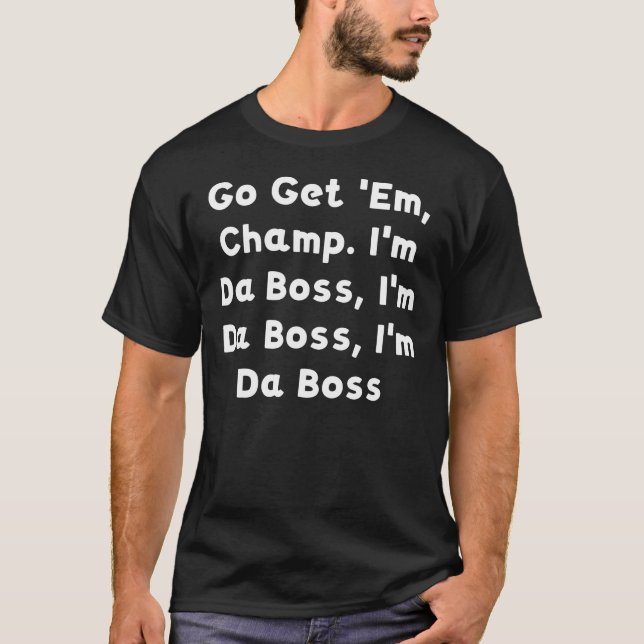 Go Get 'Em, Champ. I'm Da Boss, I'm Da Boss, I'm D T-Shirt (Front)