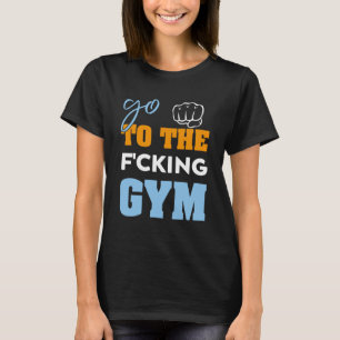 Go To the f cking gym  muscles Cool GYM T-Shirt