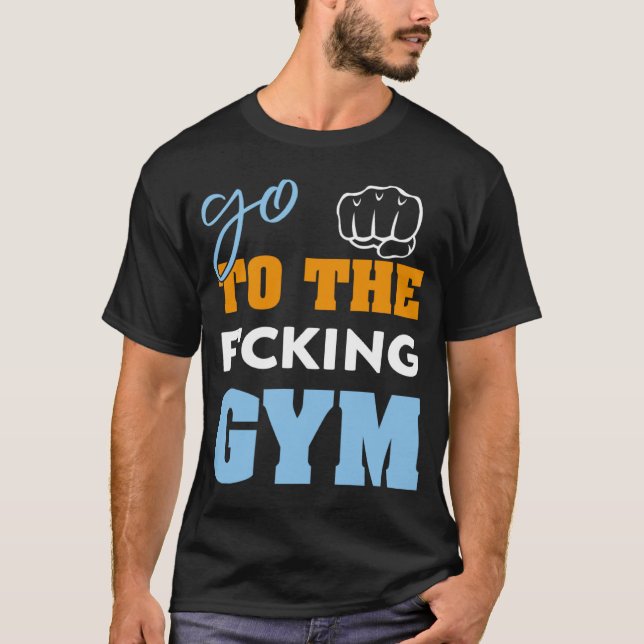 Go To the f cking gym  muscles Cool GYM T-Shirt (Front)