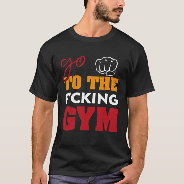 Go To the f cking gym  Saying muscles GYM T-Shirt (Front)