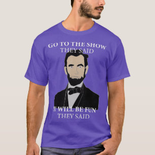Go To The Show They Said Funny Lincoln History T-Shirt