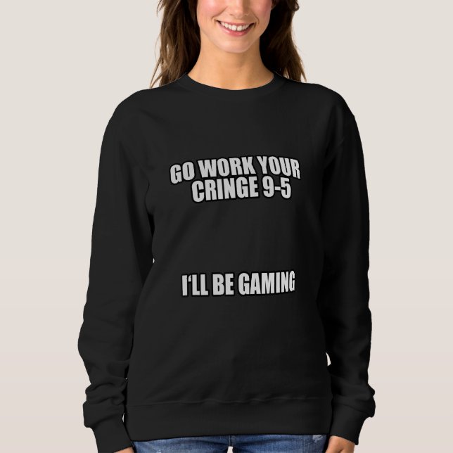 Go Work Your Cringe 9 5 I'll Be Gaming Meme Sweatshirt (Front)