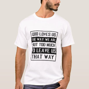 God loves us the way we are, but too much to leave T-Shirt