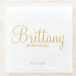 Gold Modern Script Personalized Bridesmaids Glass Coaster<br><div class="desc">Modern Personalized Bridesmaids Coaster featuring personalized bridesmaid's name in gold modern calligraphy font style with title and wedding date in gold modern sans serif font style. Also perfect for Maid of Honour, Flower Girl, Mother of the Bride and more. Please Note: The foil details are simulated in the artwork. No...</div>