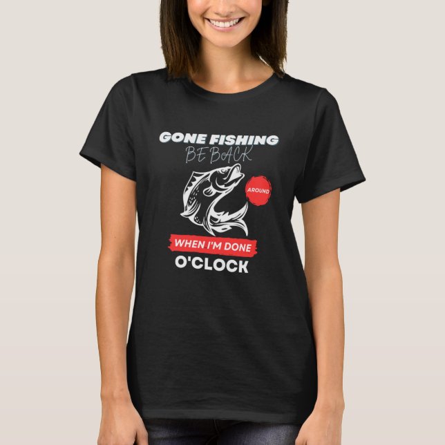 GONE FISHING  BE BACK AROUND WHEN I M DONE O CLOCK T-Shirt (Front)