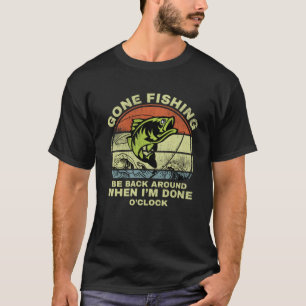 GONE FISHING BE BACK AROUND WHEN I M DONE O CLOCK  T-Shirt