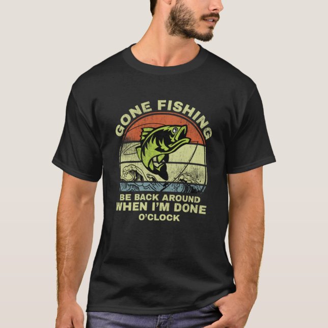 GONE FISHING BE BACK AROUND WHEN I M DONE O CLOCK  T-Shirt (Front)