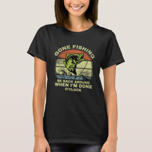 GONE FISHING BE BACK AROUND WHEN I M DONE O CLOCK  T-Shirt
