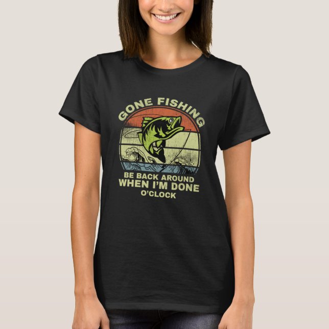 GONE FISHING BE BACK AROUND WHEN I M DONE O CLOCK  T-Shirt (Front)