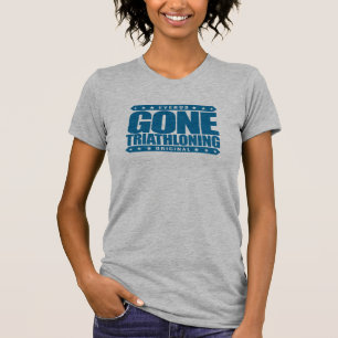 GONE TRIATHLONING - A Proud & Dedicated Triathlete T-Shirt