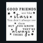 Good Friends Are Like Stars: Friendship Quote Art Poster<br><div class="desc">"Good friends are like stars. You don't always see them, but you know they're always there.“ This design captures the essence of lasting friendship, using the analogy of stars to illustrate the unwavering presence of good friends. It's a reminder that true friends are always there, offering support and comfort even...</div>