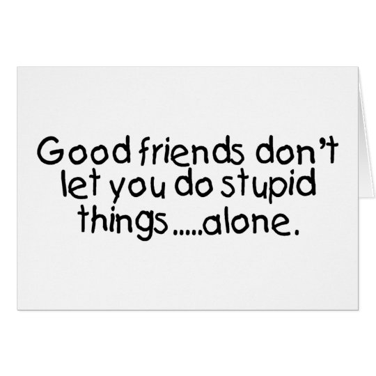 Good Friends Dont Let You Do Stupid Things Alone Card