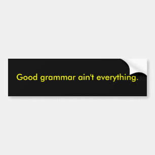 Good grammar ain't everything. bumper sticker