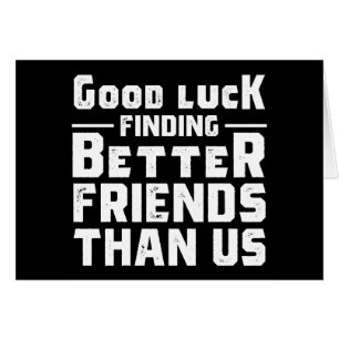 Good Luck Finding Better Friends Than Us - Funny