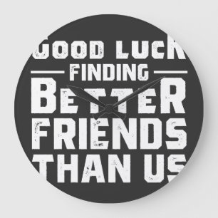 Good Luck Finding Better Friends Than Us - Funny Large Clock